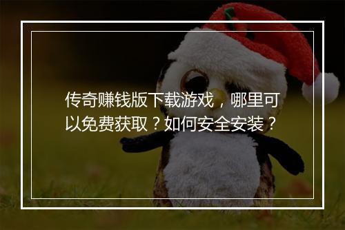传奇赚钱版下载游戏，哪里可以免费获取？如何安全安装？