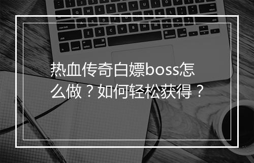 热血传奇白嫖boss怎么做？如何轻松获得？