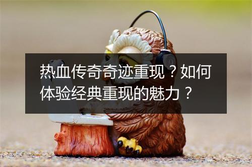 热血传奇奇迹重现？如何体验经典重现的魅力？
