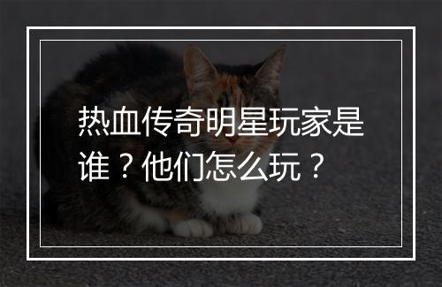 热血传奇明星玩家是谁？他们怎么玩？