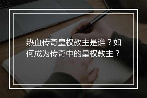 热血传奇皇权教主是谁？如何成为传奇中的皇权教主？