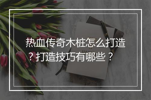 热血传奇木桩怎么打造？打造技巧有哪些？