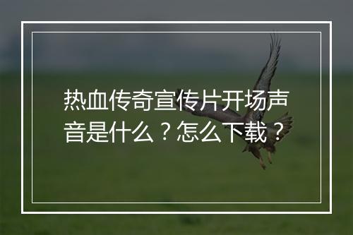 热血传奇宣传片开场声音是什么？怎么下载？
