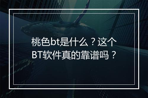 桃色bt是什么？这个BT软件真的靠谱吗？