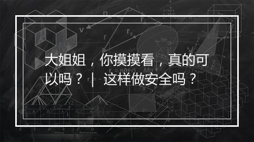 大姐姐，你摸摸看，真的可以吗？｜ 这样做安全吗？