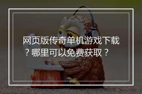 网页版传奇单机游戏下载？哪里可以免费获取？