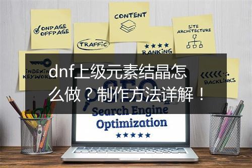 dnf上级元素结晶怎么做？制作方法详解！