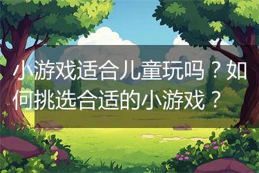小游戏适合儿童玩吗？如何挑选合适的小游戏？