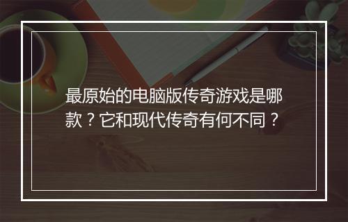 最原始的电脑版传奇游戏是哪款？它和现代传奇有何不同？
