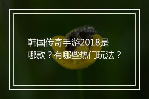 韩国传奇手游2018是哪款？有哪些热门玩法？
