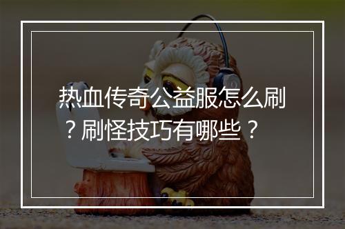 热血传奇公益服怎么刷？刷怪技巧有哪些？