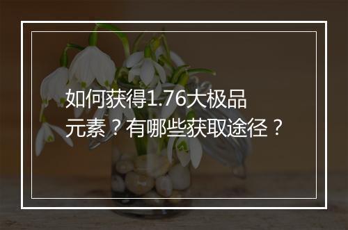 如何获得1.76大极品元素？有哪些获取途径？