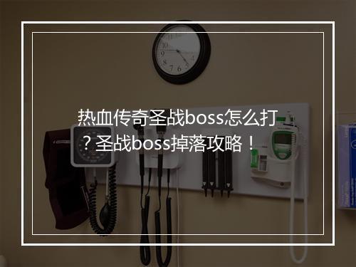 热血传奇圣战boss怎么打？圣战boss掉落攻略！