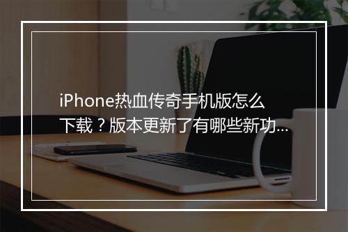 iPhone热血传奇手机版怎么下载？版本更新了有哪些新功能？