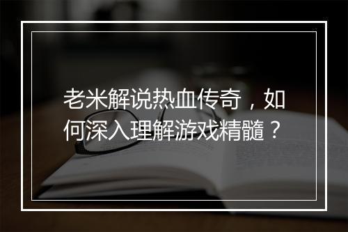 老米解说热血传奇，如何深入理解游戏精髓？