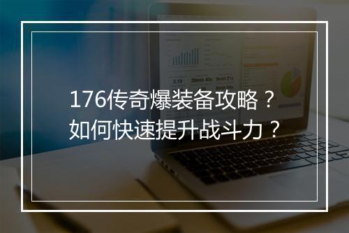176传奇爆装备攻略？如何快速提升战斗力？
