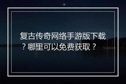 复古传奇网络手游版下载？哪里可以免费获取？