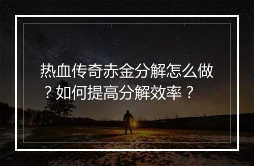 热血传奇赤金分解怎么做？如何提高分解效率？