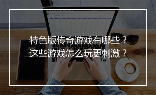 特色版传奇游戏有哪些？这些游戏怎么玩更刺激？