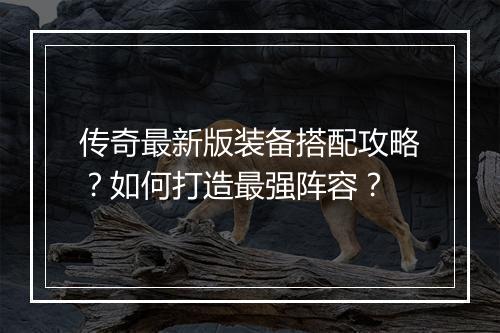 传奇最新版装备搭配攻略？如何打造最强阵容？