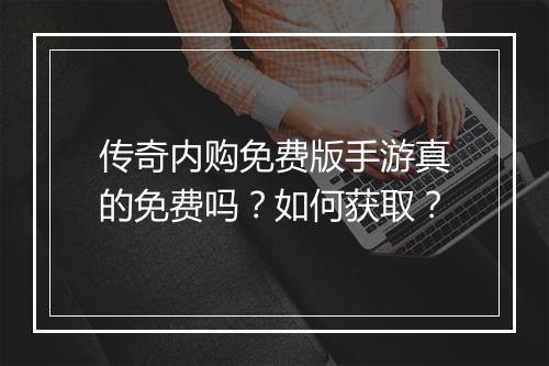 传奇内购免费版手游真的免费吗？如何获取？