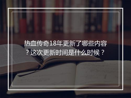 热血传奇18年更新了哪些内容？这次更新时间是什么时候？