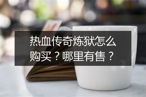 热血传奇炼狱怎么购买？哪里有售？