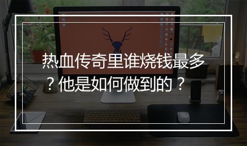 热血传奇里谁烧钱最多？他是如何做到的？