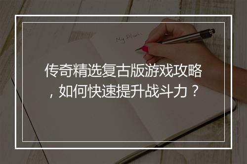 传奇精选复古版游戏攻略，如何快速提升战斗力？