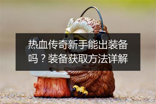 热血传奇新手能出装备吗？装备获取方法详解