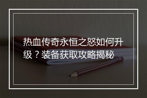 热血传奇永恒之怒如何升级？装备获取攻略揭秘
