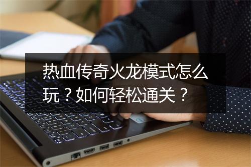 热血传奇火龙模式怎么玩？如何轻松通关？