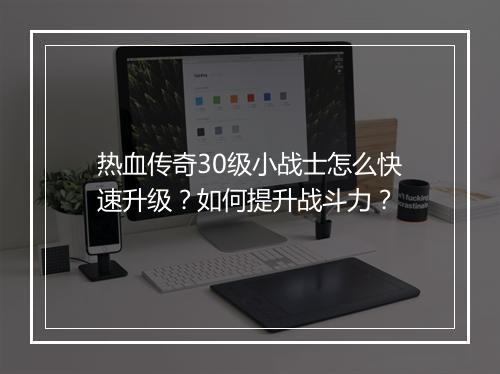 热血传奇30级小战士怎么快速升级？如何提升战斗力？