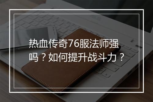 热血传奇76服法师强吗？如何提升战斗力？