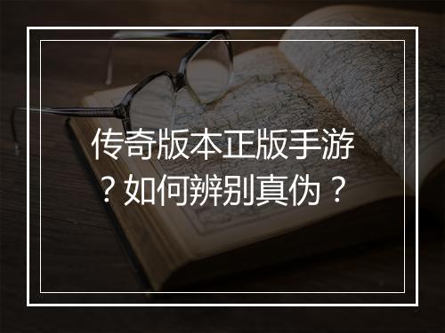 传奇版本正版手游？如何辨别真伪？