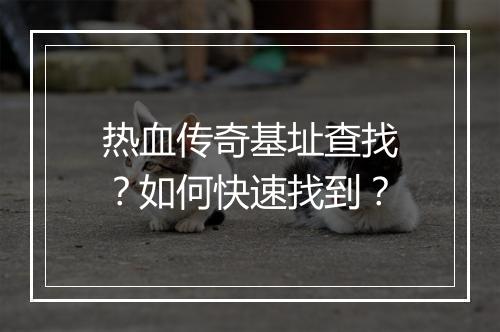热血传奇基址查找？如何快速找到？