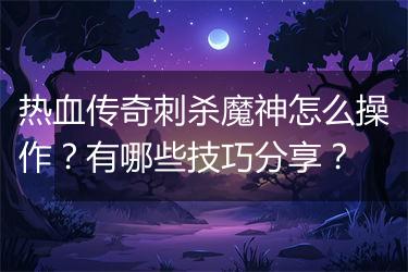 热血传奇刺杀魔神怎么操作？有哪些技巧分享？