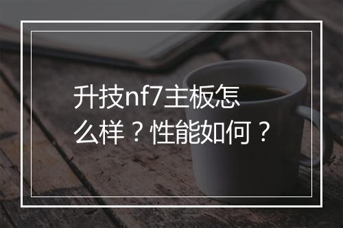 升技nf7主板怎么样？性能如何？