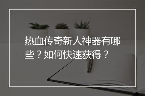 热血传奇新人神器有哪些？如何快速获得？