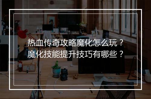热血传奇攻略魔化怎么玩?魔化技能提升技巧有哪些?