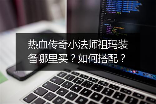 热血传奇小法师祖玛装备哪里买？如何搭配？
