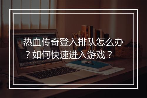 热血传奇登入排队怎么办？如何快速进入游戏？