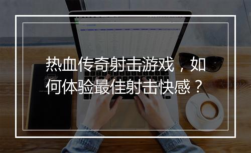 热血传奇射击游戏，如何体验最佳射击快感？