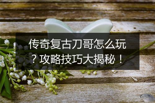 传奇复古刀哥怎么玩？攻略技巧大揭秘！