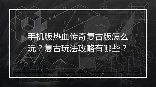 手机版热血传奇复古版怎么玩？复古玩法攻略有哪些？