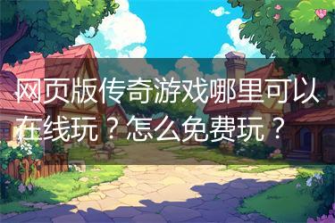网页版传奇游戏哪里可以在线玩？怎么免费玩？