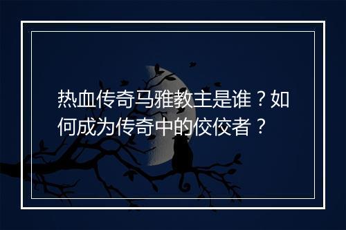 热血传奇马雅教主是谁？如何成为传奇中的佼佼者？