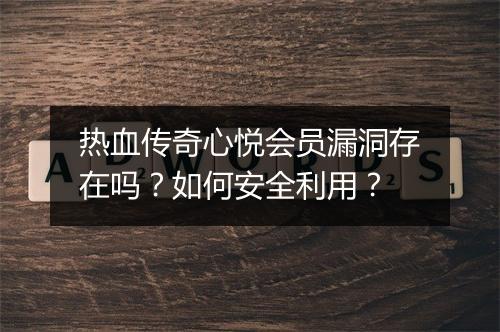 热血传奇心悦会员漏洞存在吗？如何安全利用？