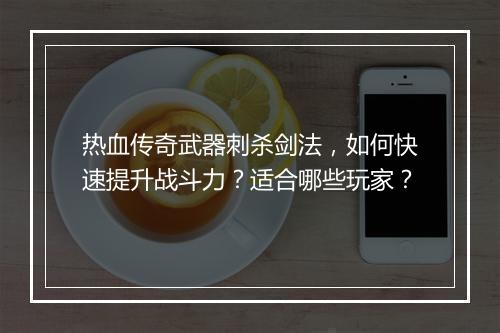 热血传奇武器刺杀剑法，如何快速提升战斗力？适合哪些玩家？