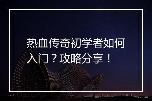 热血传奇初学者如何入门？攻略分享！